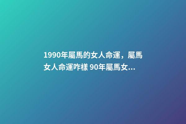 1990年屬馬的女人命運，屬馬女人命運咋樣 90年屬馬女的一生命運，1990年女屬馬是什么命？